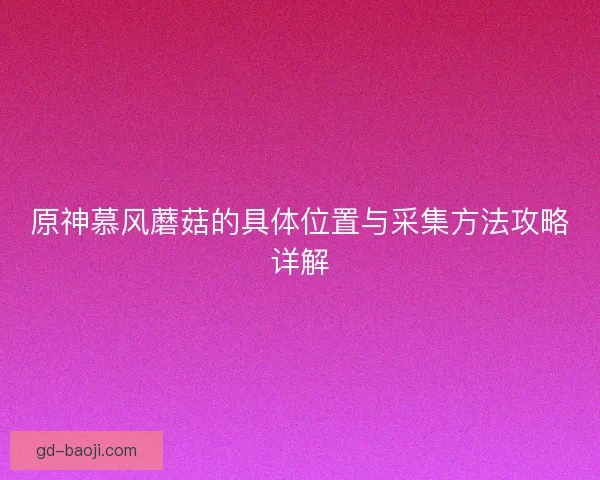 原神慕风蘑菇的具体位置与采集方法攻略详解