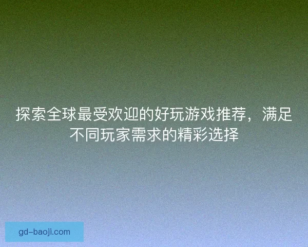 探索全球最受欢迎的好玩游戏推荐，满足不同玩家需求的精彩选择