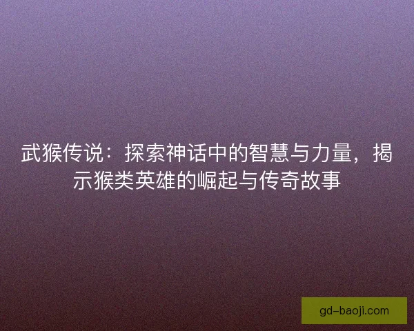武猴传说：探索神话中的智慧与力量，揭示猴类英雄的崛起与传奇故事