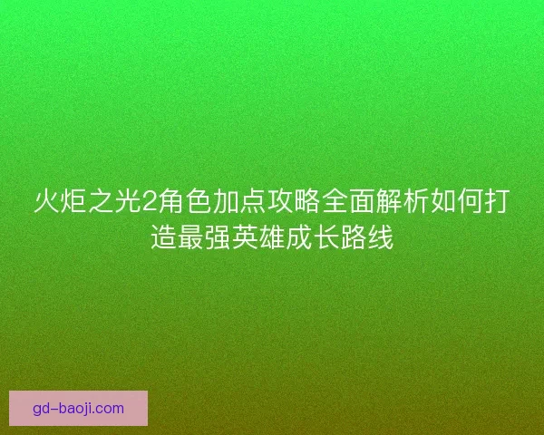 火炬之光2角色加点攻略全面解析如何打造最强英雄成长路线
