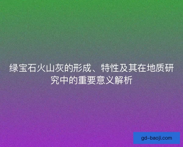 绿宝石火山灰的形成、特性及其在地质研究中的重要意义解析