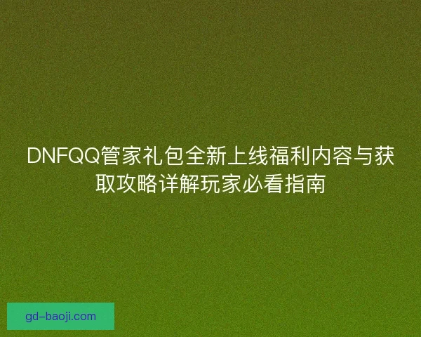 DNFQQ管家礼包全新上线福利内容与获取攻略详解玩家必看指南
