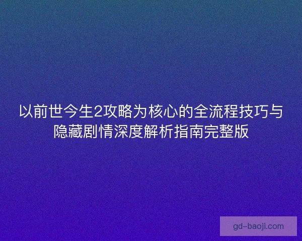 以前世今生2攻略为核心的全流程技巧与隐藏剧情深度解析指南完整版