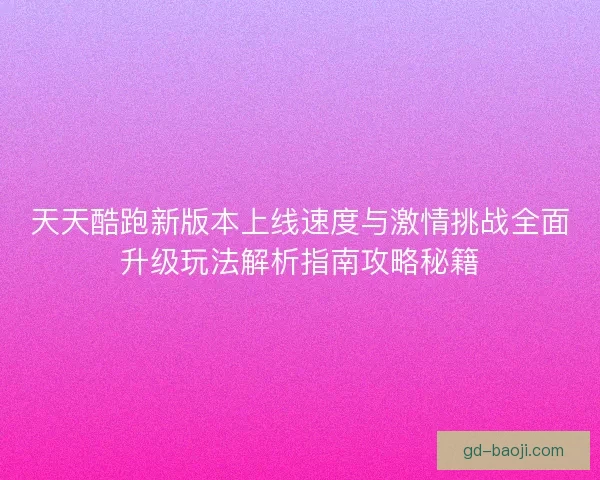 天天酷跑新版本上线速度与激情挑战全面升级玩法解析指南攻略秘籍