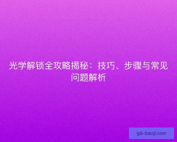 光学解锁全攻略揭秘：技巧、步骤与常见问题解析