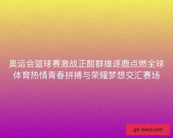 奥运会篮球赛激战正酣群雄逐鹿点燃全球体育热情青春拼搏与荣耀梦想交汇赛场