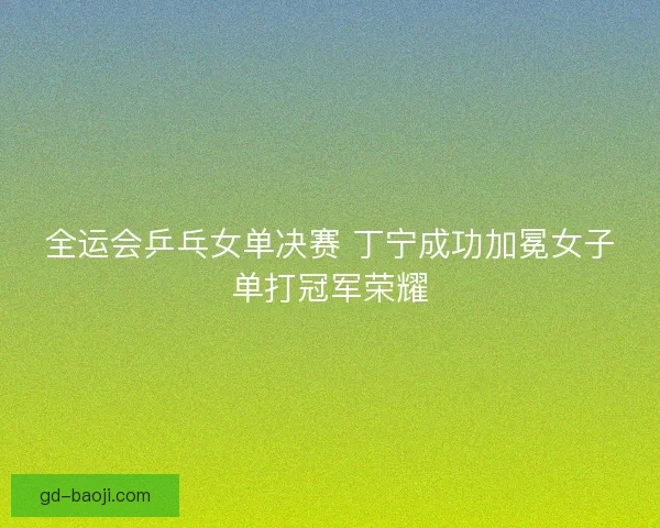 全运会乒乓女单决赛 丁宁成功加冕女子单打冠军荣耀