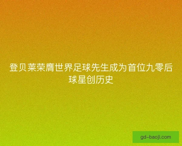 登贝莱荣膺世界足球先生成为首位九零后球星创历史